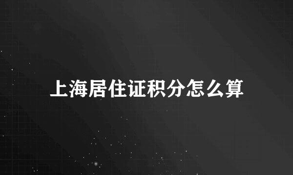上海居住证积分怎么算