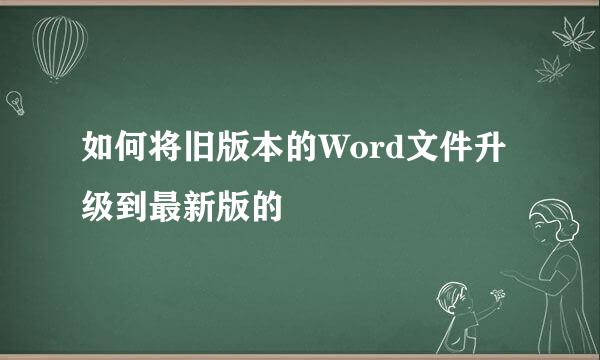 如何将旧版本的Word文件升级到最新版的