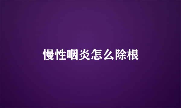 慢性咽炎怎么除根