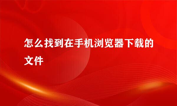 怎么找到在手机浏览器下载的文件