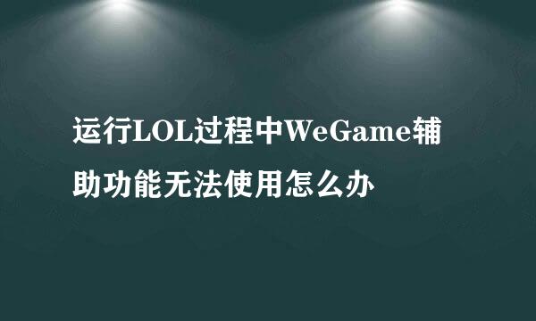 运行LOL过程中WeGame辅助功能无法使用怎么办