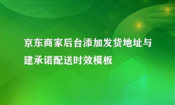 京东商家后台添加发货地址与建承诺配送时效模板