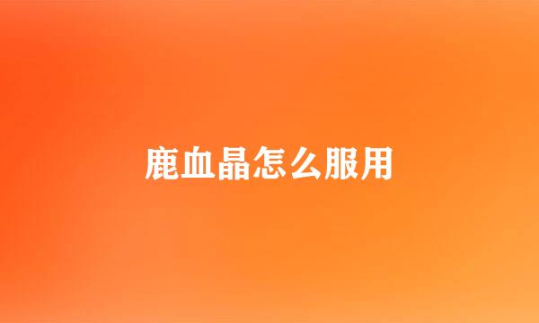 鹿血晶怎么服用