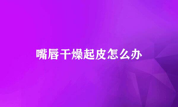 嘴唇干燥起皮怎么办