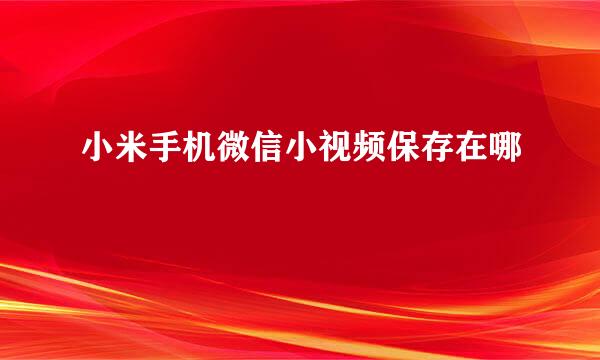 小米手机微信小视频保存在哪