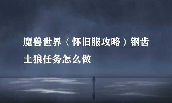 魔兽世界（怀旧服攻略）钢齿土狼任务怎么做