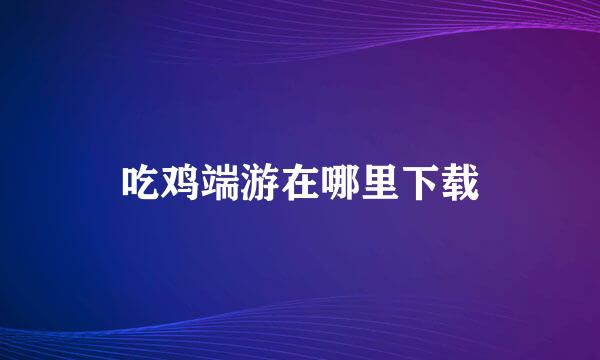 吃鸡端游在哪里下载