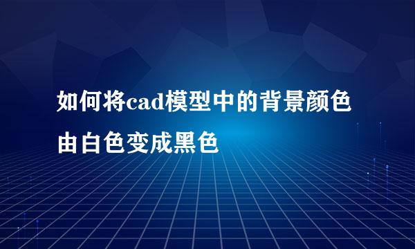 如何将cad模型中的背景颜色由白色变成黑色