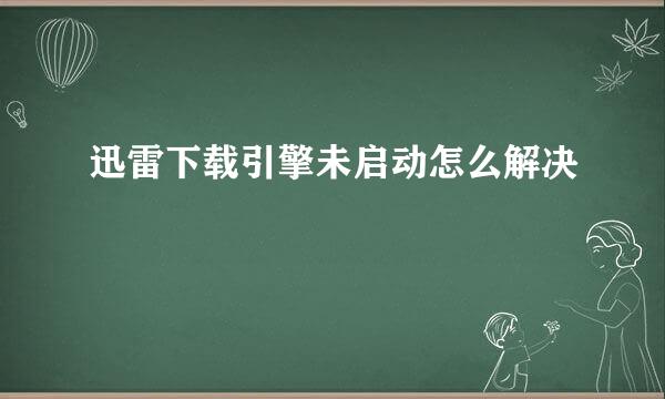 迅雷下载引擎未启动怎么解决