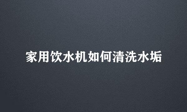家用饮水机如何清洗水垢