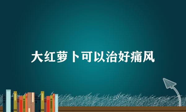 大红萝卜可以治好痛风