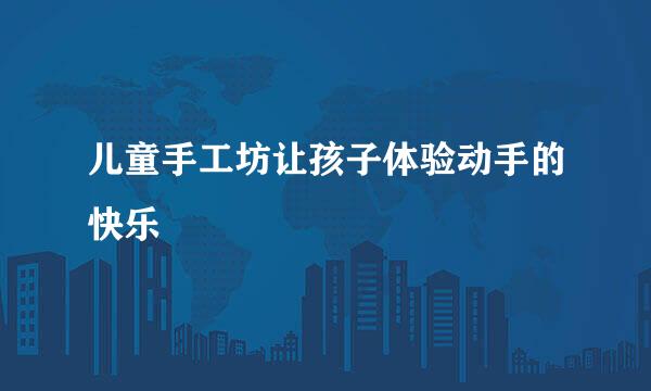 儿童手工坊让孩子体验动手的快乐