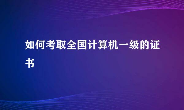 如何考取全国计算机一级的证书