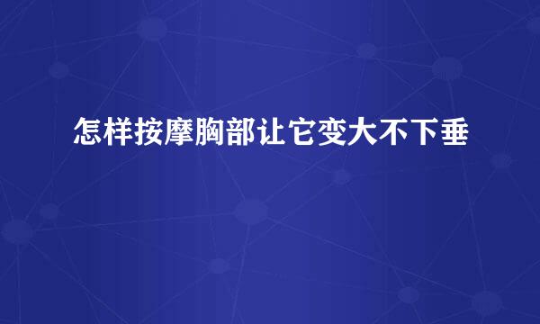 怎样按摩胸部让它变大不下垂