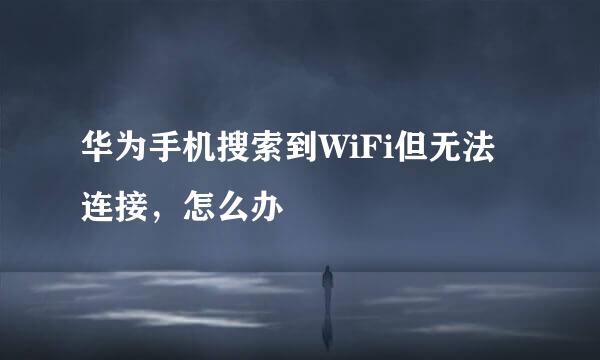 华为手机搜索到WiFi但无法连接，怎么办