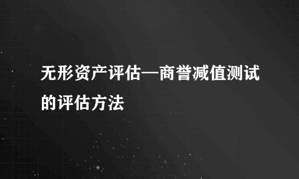 无形资产评估—商誉减值测试的评估方法