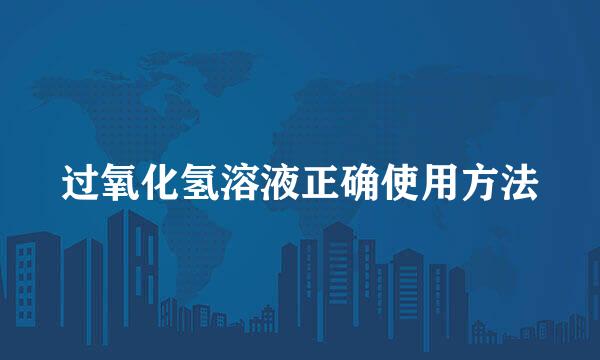 过氧化氢溶液正确使用方法