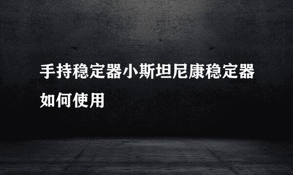 手持稳定器小斯坦尼康稳定器如何使用