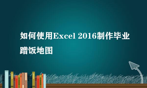 如何使用Excel 2016制作毕业蹭饭地图