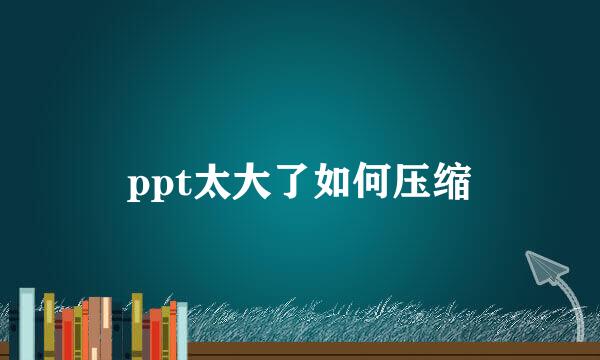 ppt太大了如何压缩