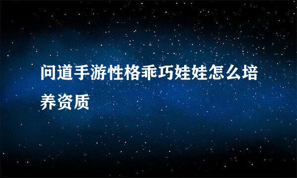 问道手游性格乖巧娃娃怎么培养资质