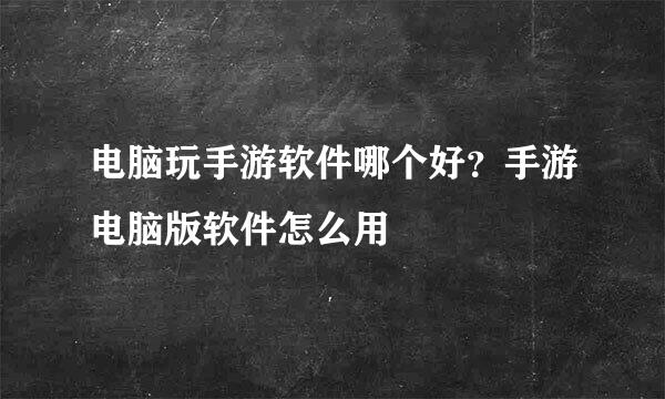 电脑玩手游软件哪个好？手游电脑版软件怎么用