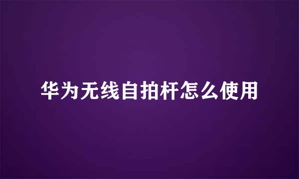 华为无线自拍杆怎么使用