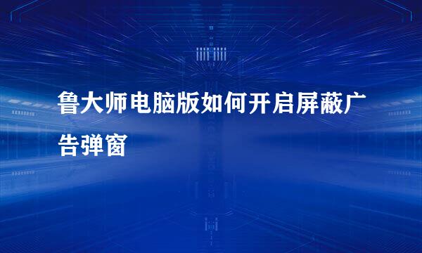 鲁大师电脑版如何开启屏蔽广告弹窗