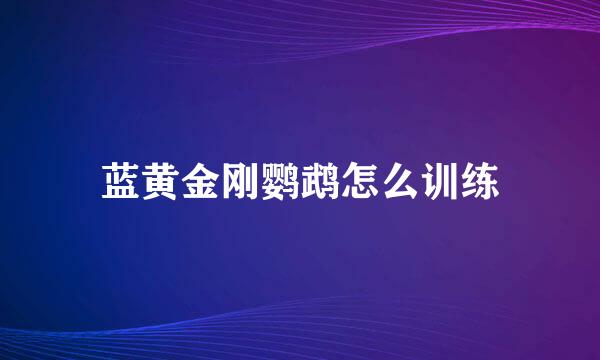 蓝黄金刚鹦鹉怎么训练