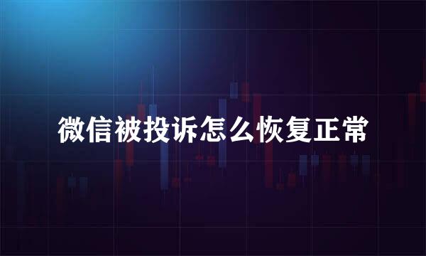 微信被投诉怎么恢复正常