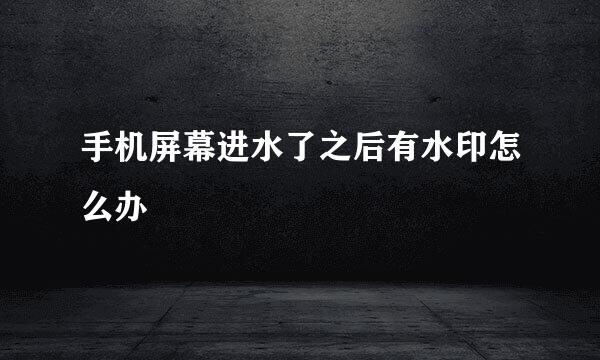 手机屏幕进水了之后有水印怎么办