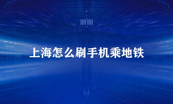上海怎么刷手机乘地铁