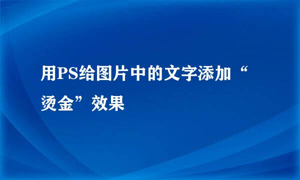 用PS给图片中的文字添加“烫金”效果