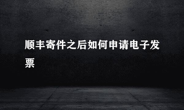 顺丰寄件之后如何申请电子发票