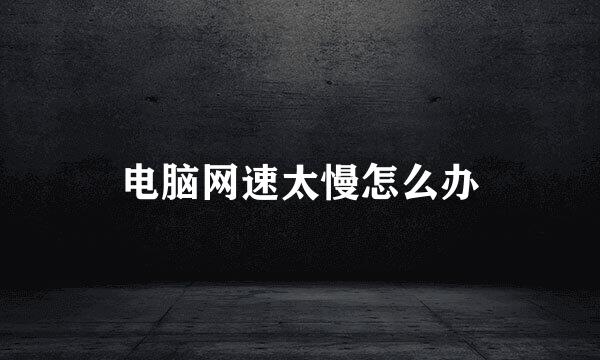 电脑网速太慢怎么办
