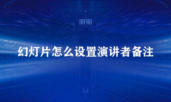 幻灯片怎么设置演讲者备注