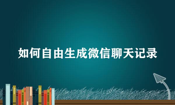 如何自由生成微信聊天记录