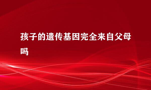 孩子的遗传基因完全来自父母吗