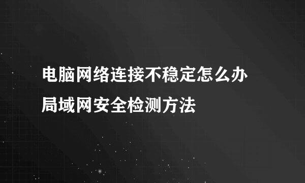 电脑网络连接不稳定怎么办 局域网安全检测方法