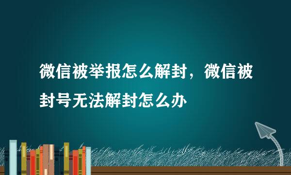微信被举报怎么解封，微信被封号无法解封怎么办