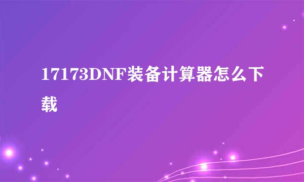17173DNF装备计算器怎么下载