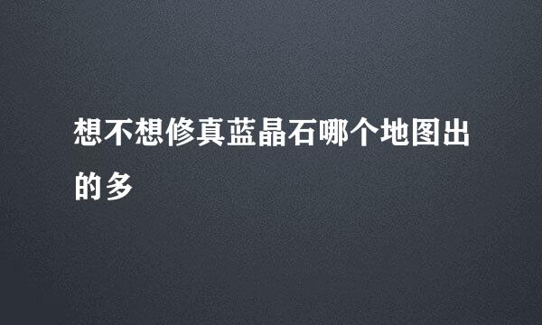 想不想修真蓝晶石哪个地图出的多