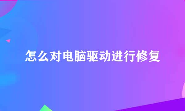 怎么对电脑驱动进行修复