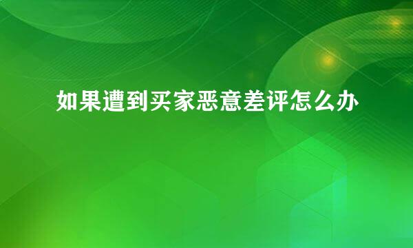 如果遭到买家恶意差评怎么办