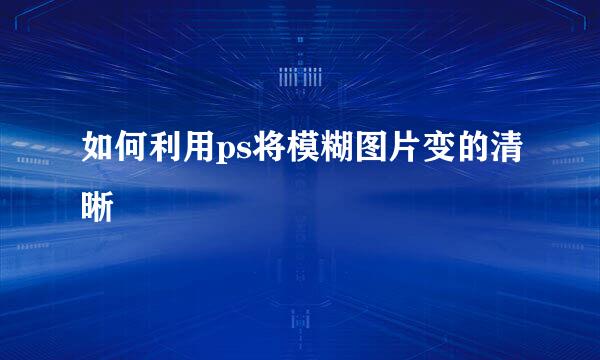 如何利用ps将模糊图片变的清晰