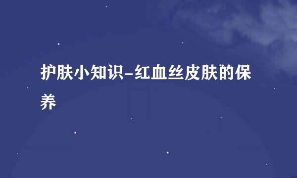 护肤小知识-红血丝皮肤的保养