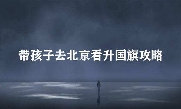 带孩子去北京看升国旗攻略