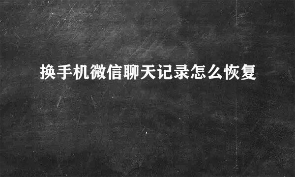 换手机微信聊天记录怎么恢复