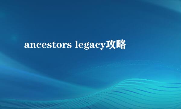 ancestors legacy攻略