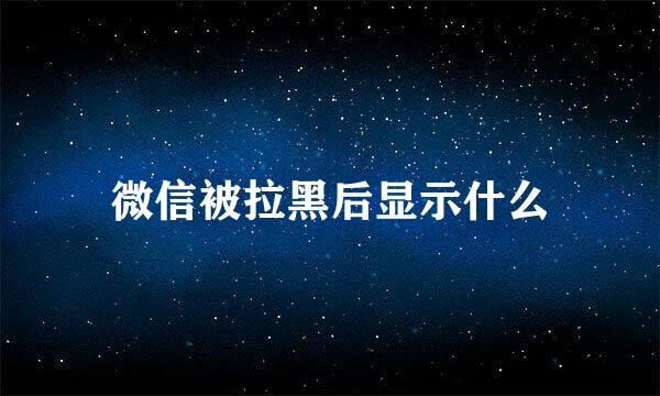 微信被拉黑后显示什么